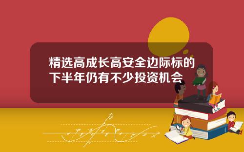 精选高成长高安全边际标的下半年仍有不少投资机会
