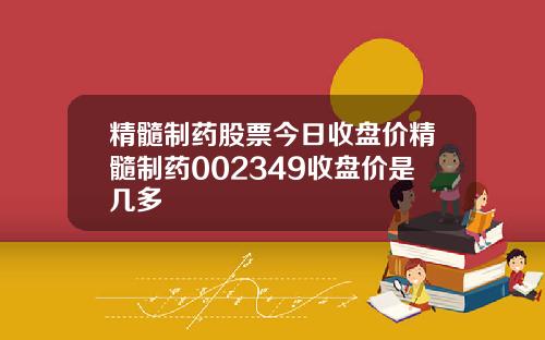 精髓制药股票今日收盘价精髓制药002349收盘价是几多