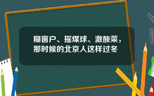 糊窗户、摇煤球、激酸菜，那时候的北京人这样过冬
