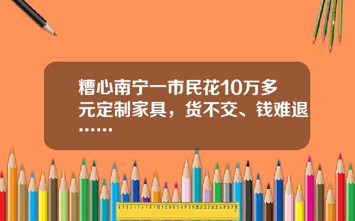糟心南宁一市民花10万多元定制家具，货不交、钱难退……
