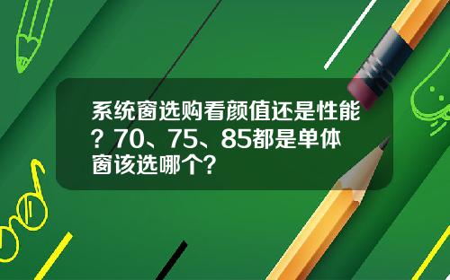 系统窗选购看颜值还是性能？70、75、85都是单体窗该选哪个？