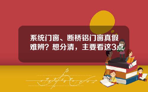 系统门窗、断桥铝门窗真假难辨？想分清，主要看这3点
