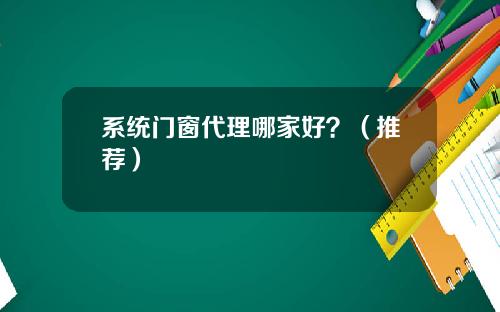 系统门窗代理哪家好？（推荐）