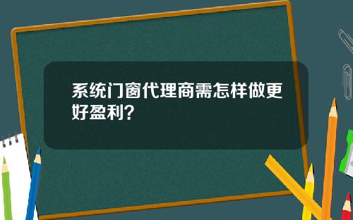 系统门窗代理商需怎样做更好盈利？