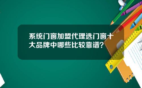 系统门窗加盟代理选门窗十大品牌中哪些比较靠谱？