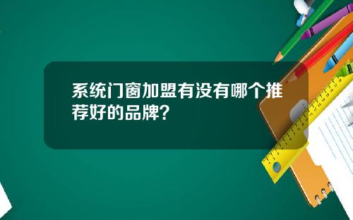 系统门窗加盟有没有哪个推荐好的品牌？