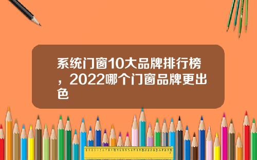 系统门窗10大品牌排行榜，2022哪个门窗品牌更出色