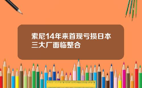 索尼14年来首现亏损日本三大厂面临整合