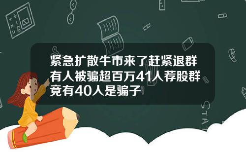 紧急扩散牛市来了赶紧退群有人被骗超百万41人荐股群竟有40人是骗子