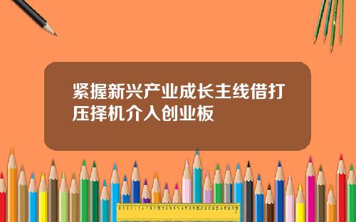 紧握新兴产业成长主线借打压择机介入创业板