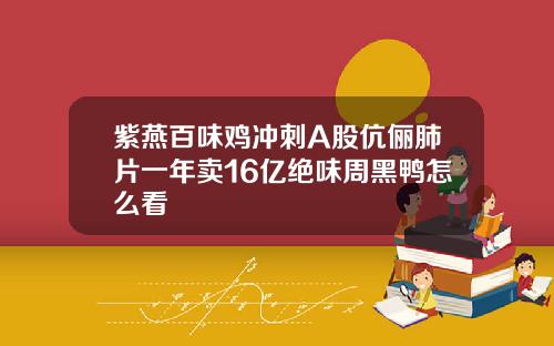 紫燕百味鸡冲刺A股伉俪肺片一年卖16亿绝味周黑鸭怎么看