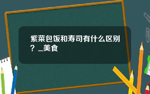紫菜包饭和寿司有什么区别？_美食