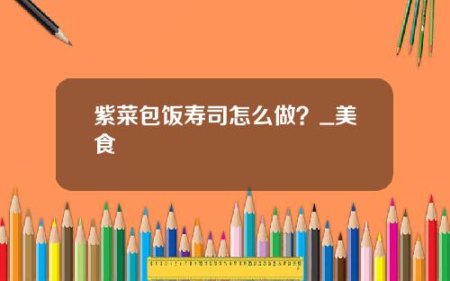 紫菜包饭寿司怎么做？_美食