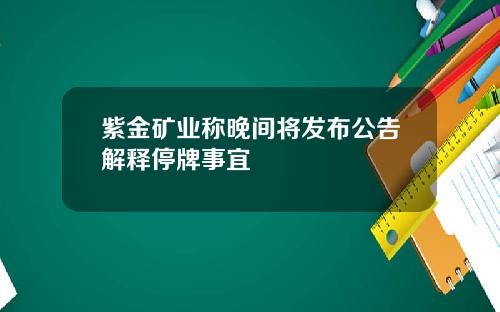 紫金矿业称晚间将发布公告解释停牌事宜