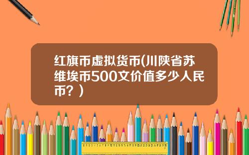 红旗币虚拟货币(川陕省苏维埃币500文价值多少人民币？)