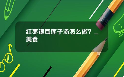 红枣银耳莲子汤怎么做？_美食