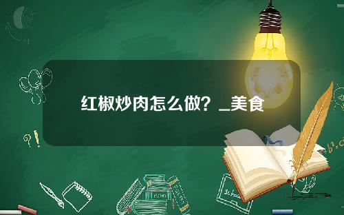 红椒炒肉怎么做？_美食
