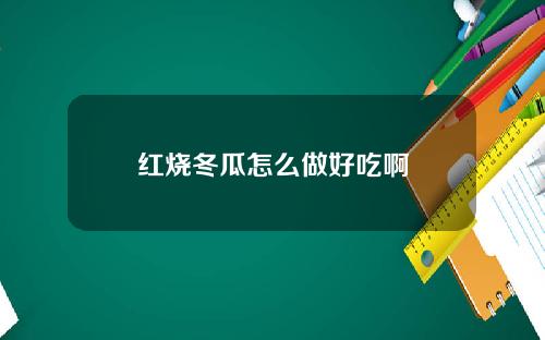 红烧冬瓜怎么做好吃啊