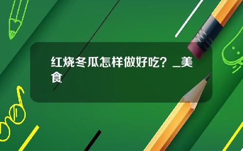 红烧冬瓜怎样做好吃？_美食