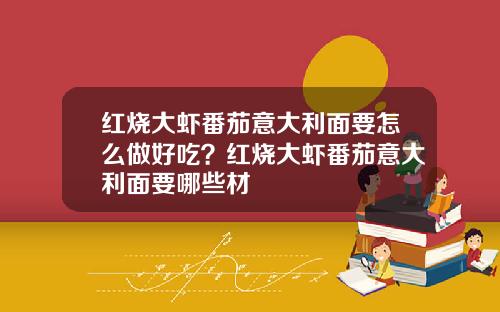 红烧大虾番茄意大利面要怎么做好吃？红烧大虾番茄意大利面要哪些材