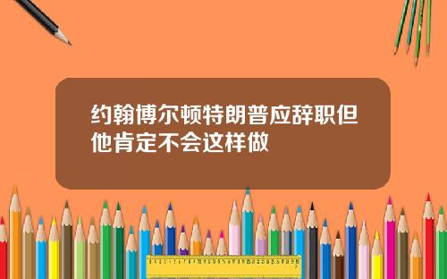 约翰博尔顿特朗普应辞职但他肯定不会这样做