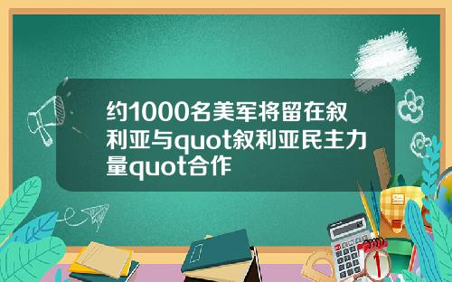 约1000名美军将留在叙利亚与quot叙利亚民主力量quot合作