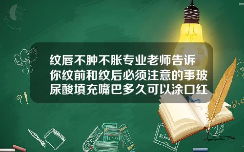 纹唇不肿不胀专业老师告诉你纹前和纹后必须注意的事玻尿酸填充嘴巴多久可以涂口红