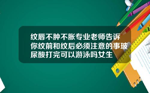 纹唇不肿不胀专业老师告诉你纹前和纹后必须注意的事玻尿酸打完可以游泳吗女生