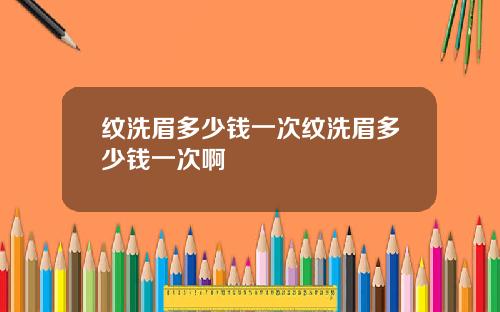 纹洗眉多少钱一次纹洗眉多少钱一次啊
