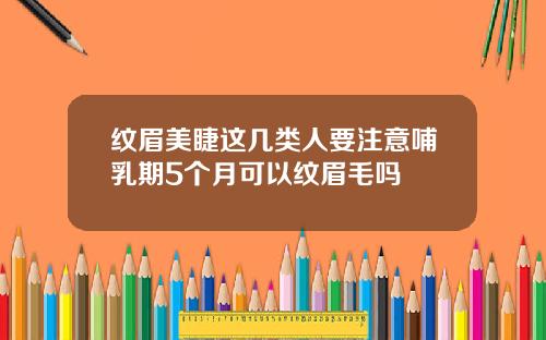 纹眉美睫这几类人要注意哺乳期5个月可以纹眉毛吗