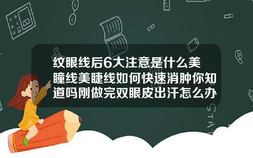 纹眼线后6大注意是什么美瞳线美睫线如何快速消肿你知道吗刚做完双眼皮出汗怎么办会影响吗