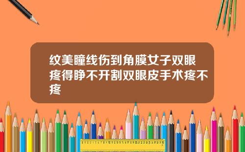 纹美瞳线伤到角膜女子双眼疼得睁不开割双眼皮手术疼不疼