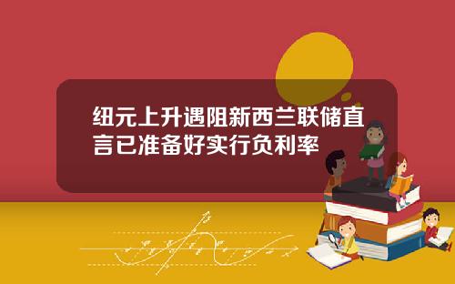 纽元上升遇阻新西兰联储直言已准备好实行负利率