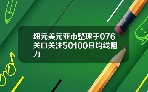 纽元美元亚市整理于076关口关注50100日均线阻力