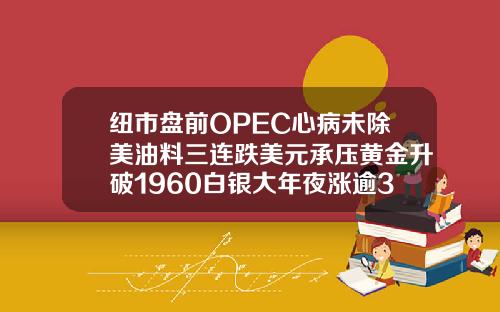 纽市盘前OPEC心病未除美油料三连跌美元承压黄金升破1960白银大年夜涨逾3