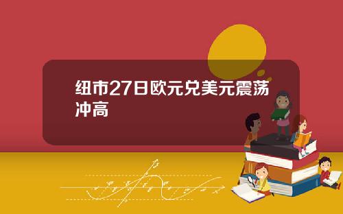 纽市27日欧元兑美元震荡冲高