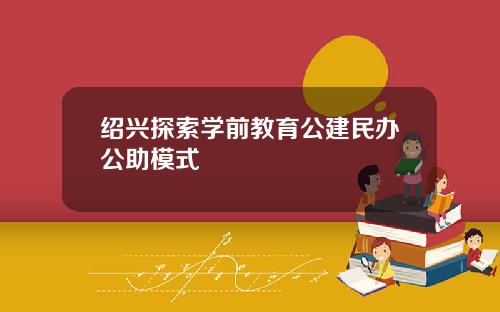 绍兴探索学前教育公建民办公助模式