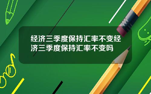 经济三季度保持汇率不变经济三季度保持汇率不变吗