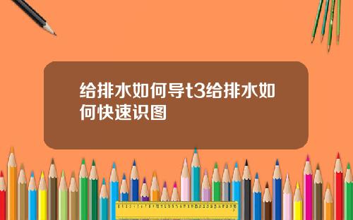 给排水如何导t3给排水如何快速识图