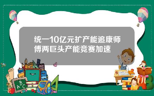 统一10亿元扩产能追康师傅两巨头产能竞赛加速