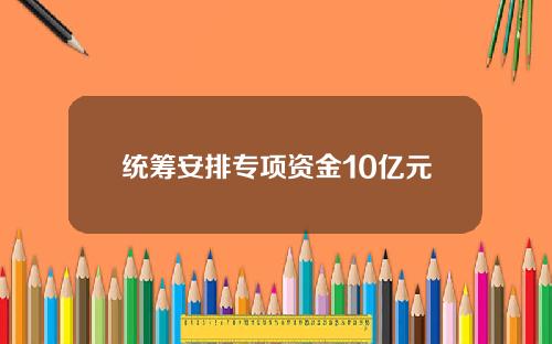 统筹安排专项资金10亿元