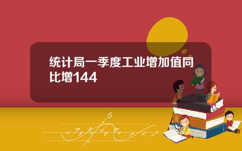 统计局一季度工业增加值同比增144