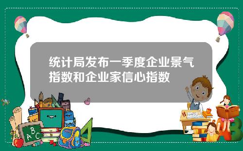统计局发布一季度企业景气指数和企业家信心指数