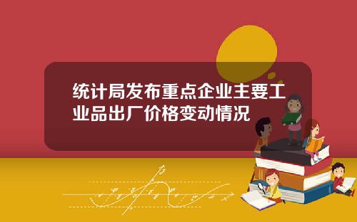 统计局发布重点企业主要工业品出厂价格变动情况
