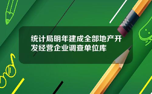 统计局明年建成全部地产开发经营企业调查单位库