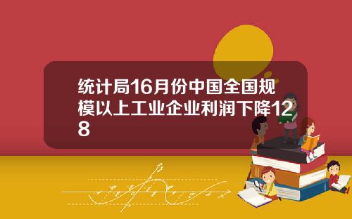 统计局16月份中国全国规模以上工业企业利润下降128