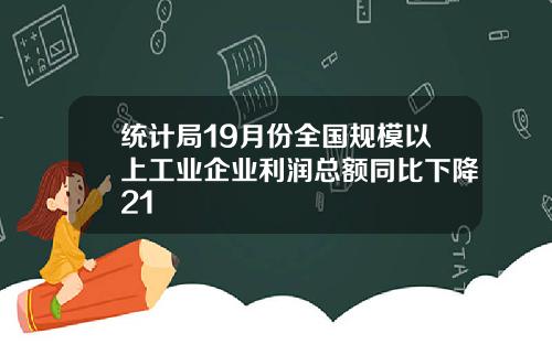 统计局19月份全国规模以上工业企业利润总额同比下降21