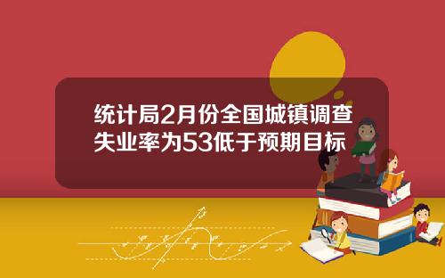 统计局2月份全国城镇调查失业率为53低于预期目标