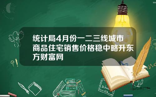 统计局4月份一二三线城市商品住宅销售价格稳中略升东方财富网