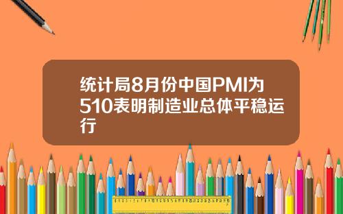 统计局8月份中国PMI为510表明制造业总体平稳运行